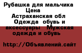Рубашка для мальчика. › Цена ­ 600 - Астраханская обл. Одежда, обувь и аксессуары » Мужская одежда и обувь   